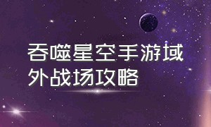 吞噬星空手游域外战场攻略