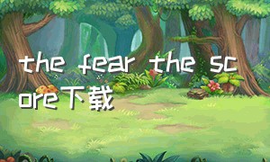 the fear the score下载（the fear2下载）