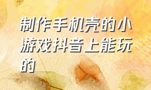 制作手机壳的小游戏抖音上能玩的