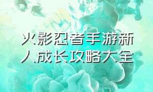 火影忍者手游新人成长攻略大全（火影忍者手游新区开服表官网）