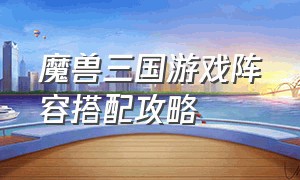 魔兽三国游戏阵容搭配攻略