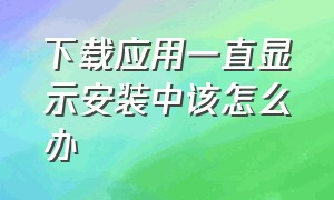 下载应用一直显示安装中该怎么办