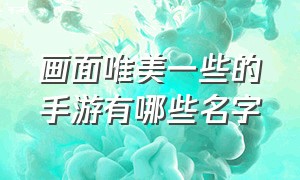 画面唯美一些的手游有哪些名字（十大画质唯美手游排行榜）