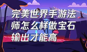 完美世界手游法师怎么样做宝石输出才能高