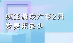 疯狂游戏大亨2开发费用多少（疯狂游戏大亨2开发费用多少）