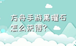 方舟手游黑曜石怎么获得?