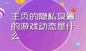 主页的隐私设置的游戏动态是什么