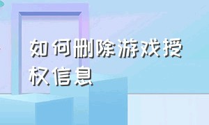 如何删除游戏授权信息（删除游戏授权会不会清除游戏数据）