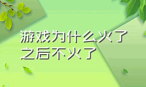 游戏为什么火了之后不火了