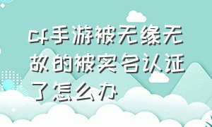 cf手游被无缘无故的被实名认证了怎么办