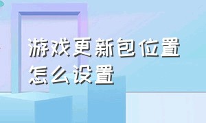 游戏更新包位置怎么设置（游戏更新补丁怎么覆盖游戏目录）