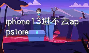 iphone13进不去appstore（苹果13无法连接appstore怎么解决）