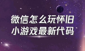 微信怎么玩怀旧小游戏最新代码