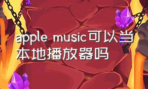 apple music可以当本地播放器吗（applemusic可以放mv吗）