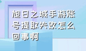 旭日之城手游账号提取失败怎么回事啊（旭日之城官网手游好玩吗）