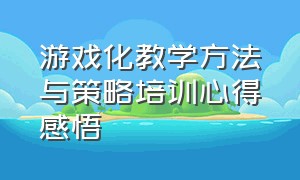 游戏化教学方法与策略培训心得感悟