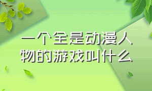 一个全是动漫人物的游戏叫什么（一款游戏大部分都是动漫人物）