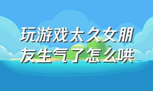 玩游戏太久女朋友生气了怎么哄