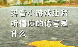 抖音小游戏让我听懂你的语言是什么（抖音小游戏我仿佛明白了什么）