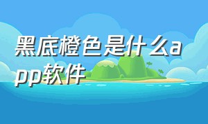 黑底橙色是什么app软件（黑底橙色是什么app软件）