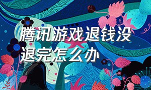 腾讯游戏退钱没退完怎么办（腾讯游戏怎么退款退多少）