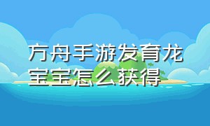 方舟手游发育龙宝宝怎么获得