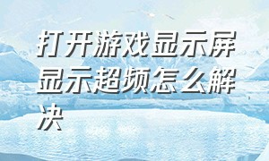 打开游戏显示屏显示超频怎么解决