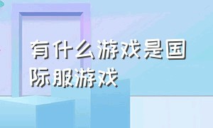 有什么游戏是国际服游戏