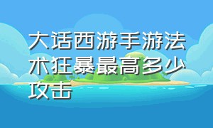 大话西游手游法术狂暴最高多少攻击（大话西游手游）