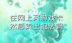 在网上买游戏卡然后卖出犯法吗