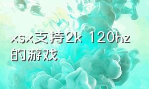 xsx支持2k 120hz的游戏（xsx怎么运行4k120帧的游戏）