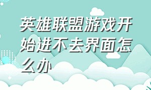 英雄联盟游戏开始进不去界面怎么办