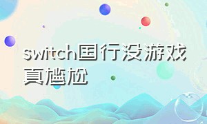 switch国行没游戏真尴尬（switch国行为啥游戏这么少）