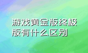 游戏黄金版终极版有什么区别