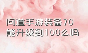 问道手游装备70能升级到100么吗（问道手游辅助工具永久免费）