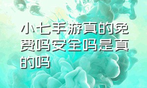 小七手游真的免费吗安全吗是真的吗（小七手游真的免费吗安全吗是真的吗知乎）