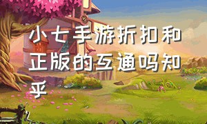 小七手游折扣和正版的互通吗知乎（小七手游靠谱吗官方正版）