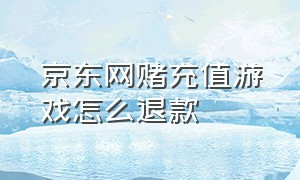 京东网赌充值游戏怎么退款