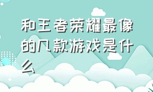 和王者荣耀最像的几款游戏是什么（跟王者荣耀差不多的游戏有哪几种）