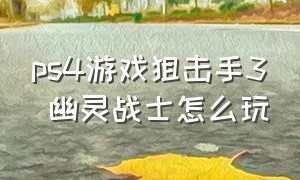 ps4游戏狙击手3 幽灵战士怎么玩