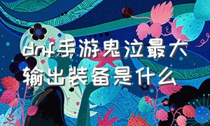 dnf手游鬼泣最大输出装备是什么（dnf手游玩什么职业比较好）