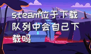 steam位于下载队列中会自己下载吗（steam下载怎么下到具体文件夹）