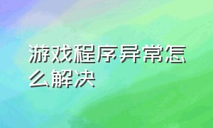 游戏程序异常怎么解决（游戏程序异常怎么解决方法）