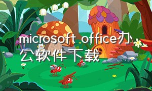 microsoft office办公软件下载（microsoft office办公软件官方下载）