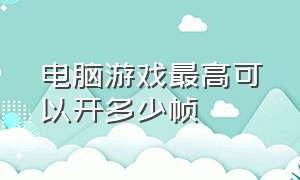 电脑游戏最高可以开多少帧（电脑游戏最高帧数要设置吗）