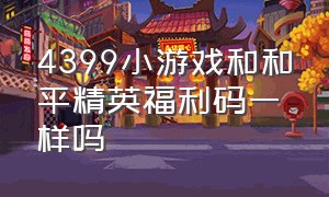 4399小游戏和和平精英福利码一样吗