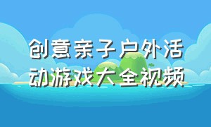 创意亲子户外活动游戏大全视频（儿童户外亲子集体游戏大全）