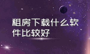 租房下载什么软件比较好（租房下载什么软件）