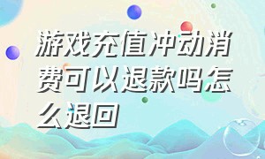 游戏充值冲动消费可以退款吗怎么退回