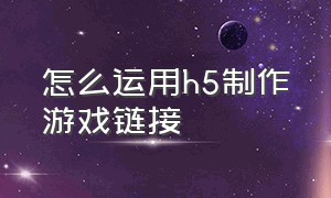 怎么运用h5制作游戏链接